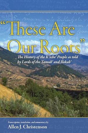 “These Are Our Roots”: The History of the K’iche’ People as Told by Lords of the Tamub’ and Ilokab’