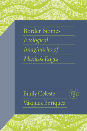 Border Biomes Ecological Imaginaries of Mexico's Edges
