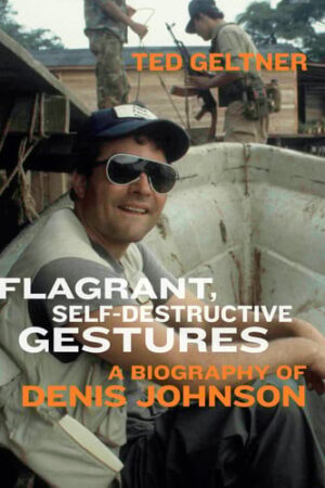 Flagrant, Self-Destructive Gestures A Biography of Denis Johnson
