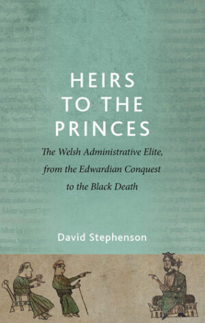 Heirs to the Princes The Welsh Administrative Elite, from the Edwardian Conquest to the Black Death
