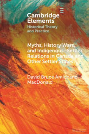 Myths, History Wars, and Indigenous-Settler Relations in Canada and Other Settler States (Elements in Historical Theory and Practice)
