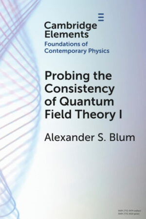 Probing the Consistency of Quantum Field Theory I (Elements in the Foundations of Contemporary Physics)