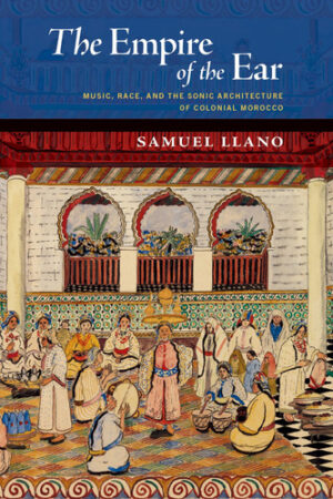 The Empire of the Ear: Music, Race, and the Sonic Architecture of Colonial Morocco (New Cultural History of Music)