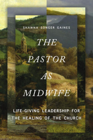 The Pastor As Midwife - Life-Giving Leadership for the Healing of the Church