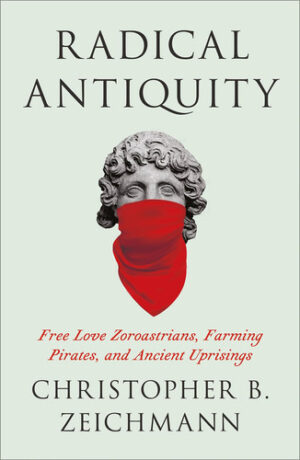 Radical Antiquity Free Love Zoroastrians, Farming Pirates, and Ancient Uprisings