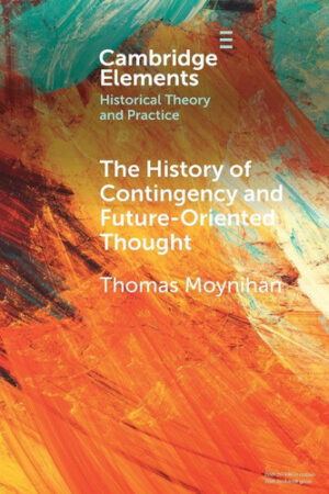 The History of Contingency and Future-Oriented Thought (Elements in Historical Theory and Practice)