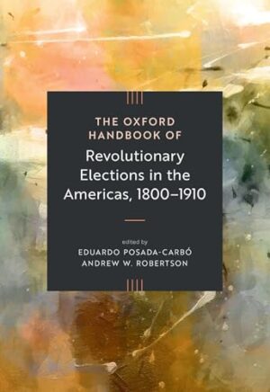 The Oxford Handbook of Revolutionary Elections in the Americas, 1800–1910 (Oxford Handbooks)
