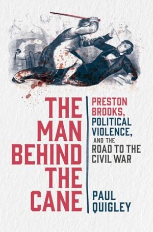 The Man Behind the Cane Preston Brooks, Political Violence, and the Road to the Civil War