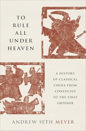 To Rule All Under Heaven A History of Classical China, from Confucius to the First Emperor