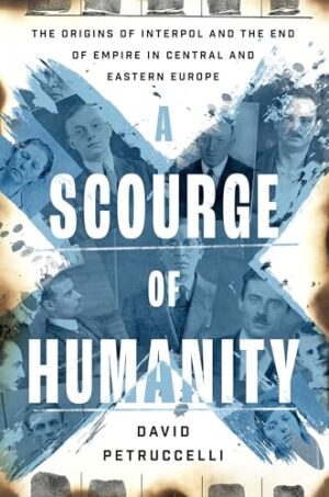 A Scourge of Humanity The Origins of Interpol and the End of Empire in Central and Eastern Europe