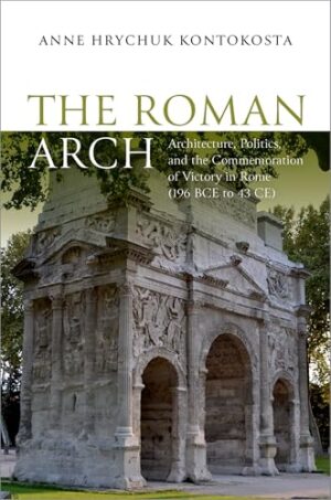 The Roman Arch Architecture, Politics, and the Commemoration of Victory in Rome (196 BCE to 43 CE)