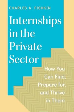 Internships in the Private Sector How You Can Find, Prepare For, and Thrive in Them