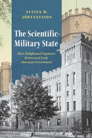 The Scientific-Military State: How Enlightened Engineers Reinvented Early American Government (American Beginnings, 1500-1900)