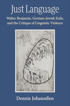 Just Language Walter Benjamin, German-Jewish Exile, and the Critique of Linguistic Violence