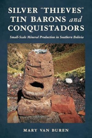 Silver “Thieves," Tin Barons, and Conquistadors Small-Scale Mineral Production in Southern Bolivia