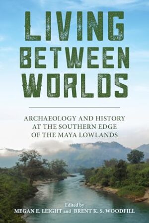 Living between Worlds Archaeology and History at the Southern Edge of the Maya Lowlands