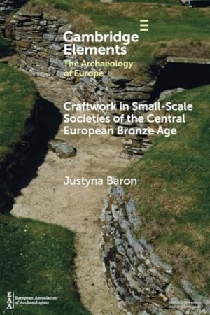 Craftwork in Small-Scale Societies of the Central European Bronze Age (Elements in the Archaeology of Europe)