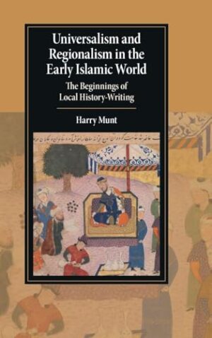 Universalism and Regionalism in the Early Islamic World The Beginnings of Local History-Writing