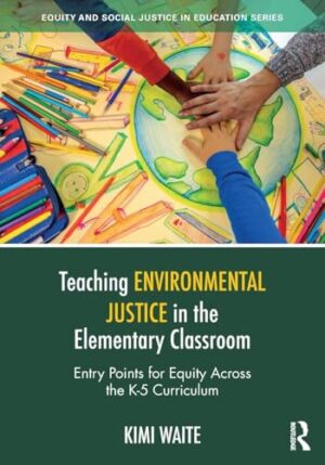 Teaching Environmental Justice in the Elementary Classroom: Entry Points for Equity Across the K-5 Curriculum (Equity and Social Justice in Education Series)