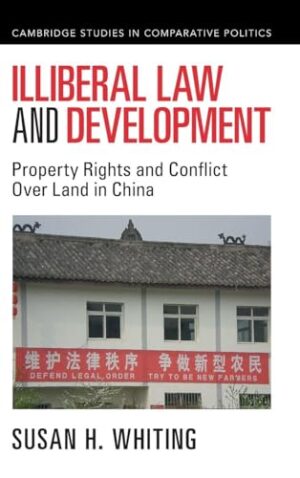 Illiberal Law and Development Property Rights and Conflict Over Land in China