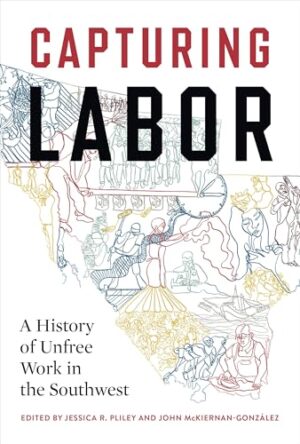 Capturing Labor A History of Unfree Work in the Southwest