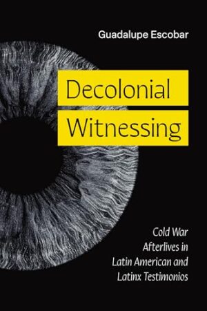 Decolonial Witnessing: Cold War Afterlives in Latin American and Latinx Testimonios (Latinx: The Future Is Now)