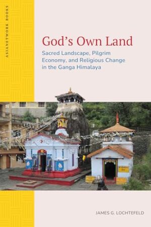 God’s Own Land: Sacred Landscape, Pilgrim Economy, and Religious Change in the Ganga Himalaya